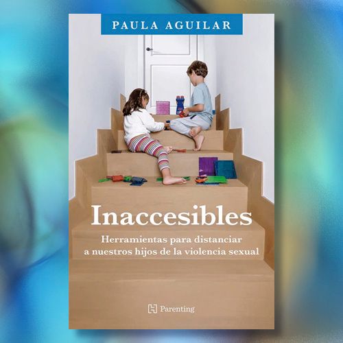 La portada del libro "Inaccesibles: Herramientas para distanciar a nuestros hijos de la violencia sexual" de Paula Aguilar.